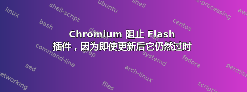 Chromium 阻止 Flash 插件，因为即使更新后它仍然过时