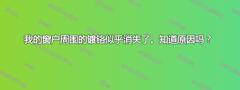 我的窗户周围的镀铬似乎消失了。知道原因吗？