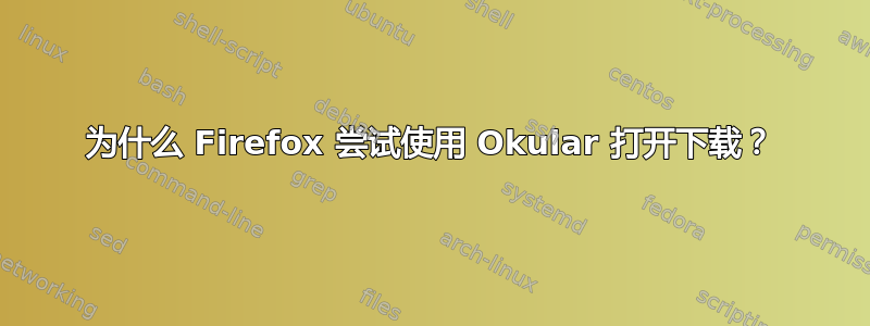 为什么 Firefox 尝试使用 Okular 打开下载？