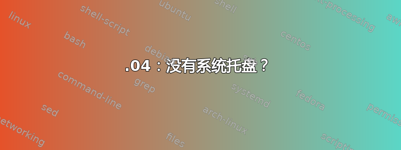 11.04：没有系统托盘？