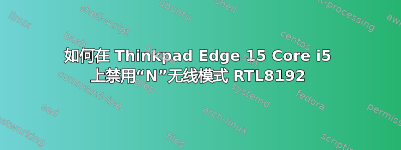 如何在 Thinkpad Edge 15 Core i5 上禁用“N”无线模式 RTL8192