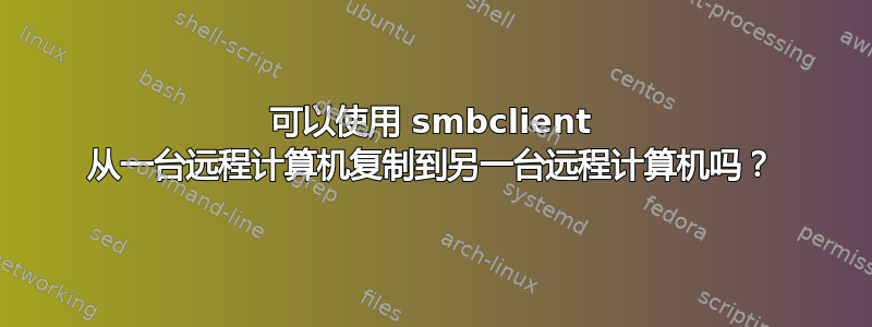 可以使用 smbclient 从一台远程计算机复制到另一台远程计算机吗？