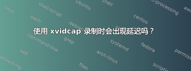 使用 xvidcap 录制时会出现延迟吗？