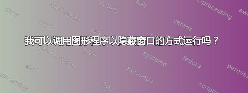 我可以调用图形程序以隐藏窗口的方式运行吗？