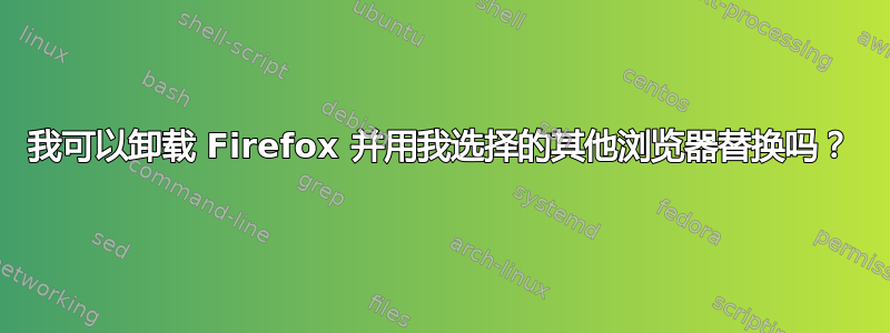 我可以卸载 Firefox 并用我选择的其他浏览器替换吗？