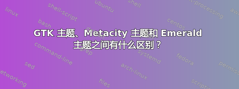 GTK 主题、Metacity 主题和 Emerald 主题之间有什么区别？