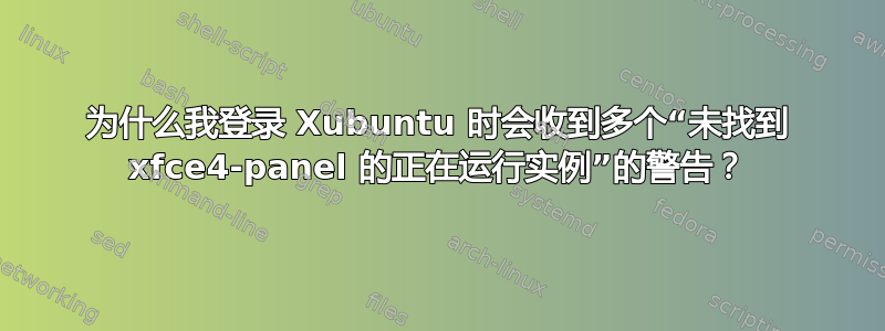 为什么我登录 Xubuntu 时会收到多个“未找到 xfce4-panel 的正在运行实例”的警告？