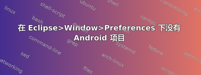 在 Eclipse>Window>Preferences 下没有 Android 项目