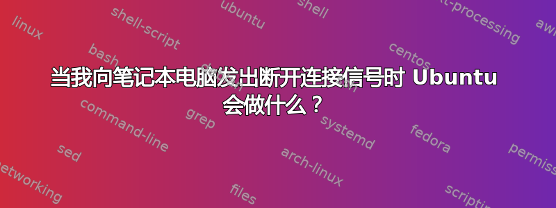 当我向笔记本电脑发出断开连接信号时 Ubuntu 会做什么？