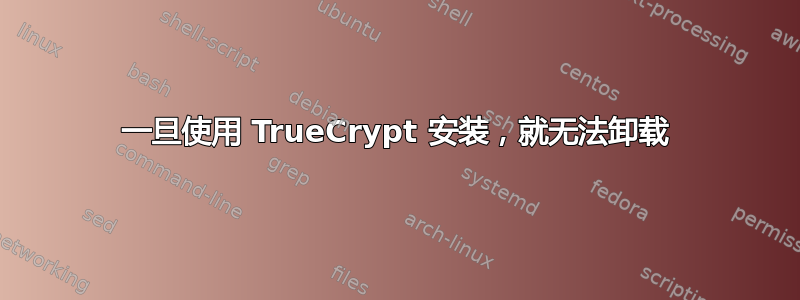 一旦使用 TrueCrypt 安装，就无法卸载