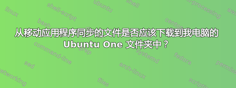 从移动应用程序同步的文件是否应该下载到我电脑的 Ubuntu One 文件夹中？