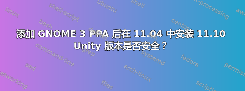 添加 GNOME 3 PPA 后在 11.04 中安装 11.10 Unity 版本是否安全？