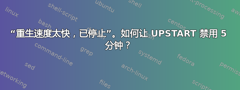 “重生速度太快，已停止”。如何让 UPSTART 禁用 5 分钟？