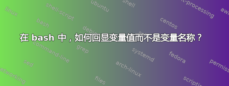 在 bash 中，如何回显变量值而不是变量名称？ 