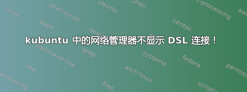 kubuntu 中的网络管理器不显示 DSL 连接！