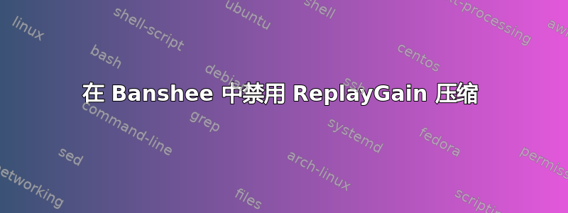 在 Banshee 中禁用 ReplayGain 压缩