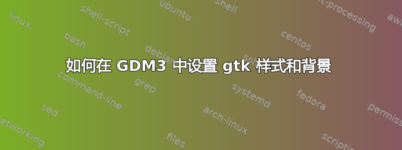 如何在 GDM3 中设置 gtk 样式和背景