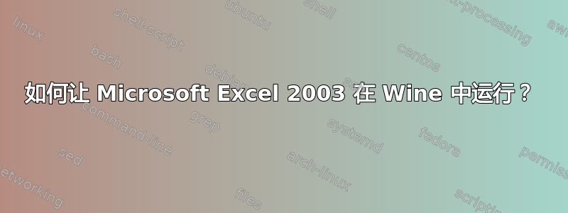 如何让 Microsoft Excel 2003 在 Wine 中运行？