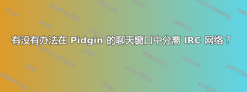 有没有办法在 Pidgin 的聊天窗口中分离 IRC 网络？