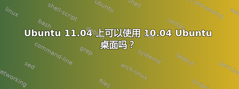 Ubuntu 11.04 上可以使用 10.04 Ubuntu 桌面吗？