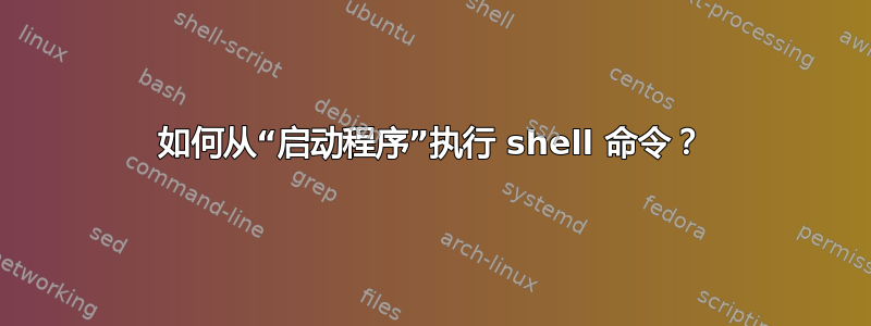 如何从“启动程序”执行 shell 命令？