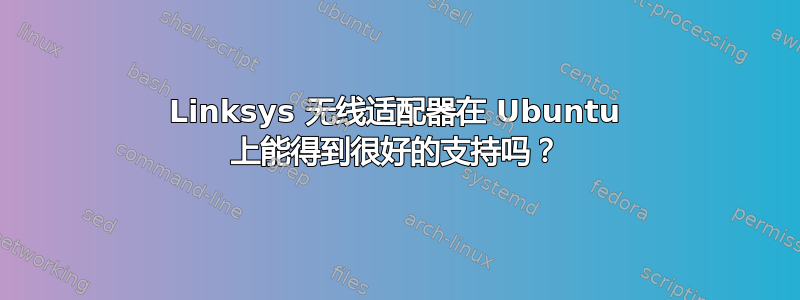 Linksys 无线适配器在 Ubuntu 上能得到很好的支持吗？