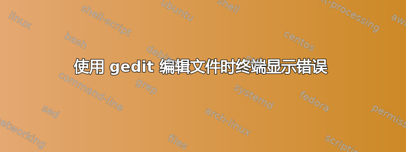 使用 gedit 编辑文件时终端显示错误