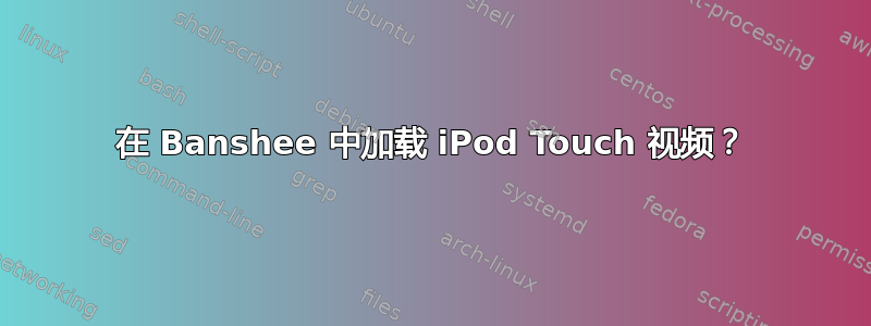 在 Banshee 中加载 iPod Touch 视频？