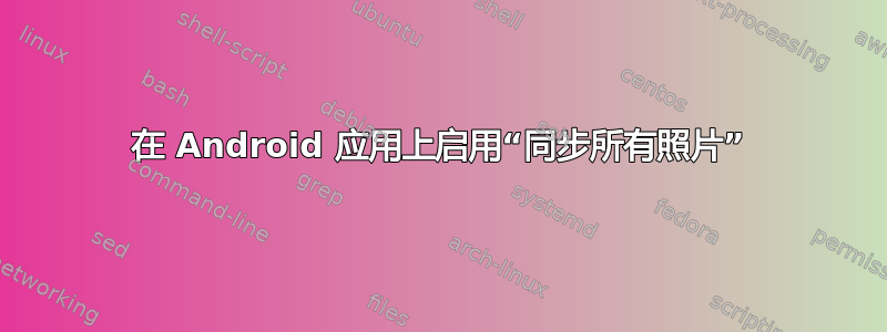 在 Android 应用上启用“同步所有照片”