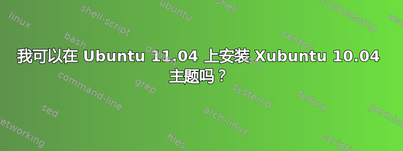 我可以在 Ubuntu 11.04 上安装 Xubuntu 10.04 主题吗？