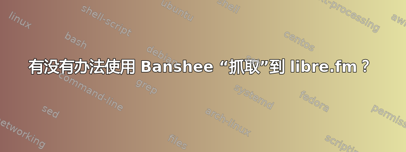 有没有办法使用 Banshee “抓取”到 libre.fm？