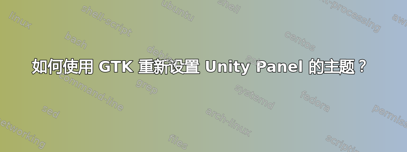 如何使用 GTK 重新设置 Unity Panel 的主题？