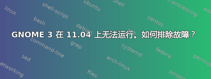 GNOME 3 在 11.04 上无法运行。如何排除故障？