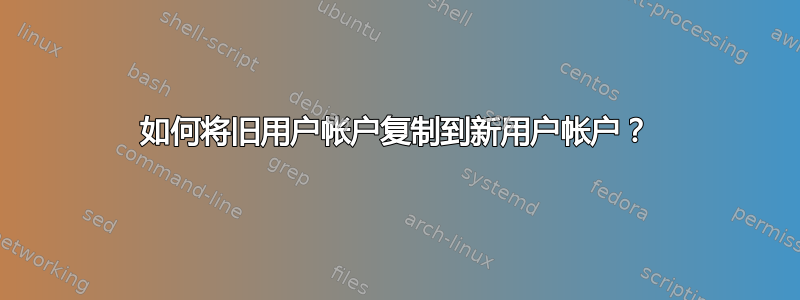 如何将旧用户帐户复制到新用户帐户？