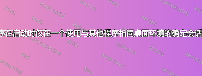 如何使程序在启动时仅在一个使用与其他程序相同桌面环境的确定会话中运行？