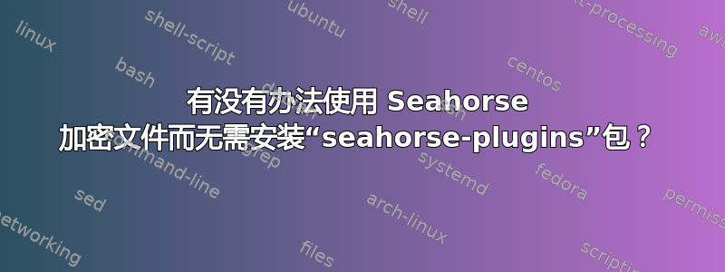 有没有办法使用 Seahorse 加密文件而无需安装“seahorse-plugins”包？