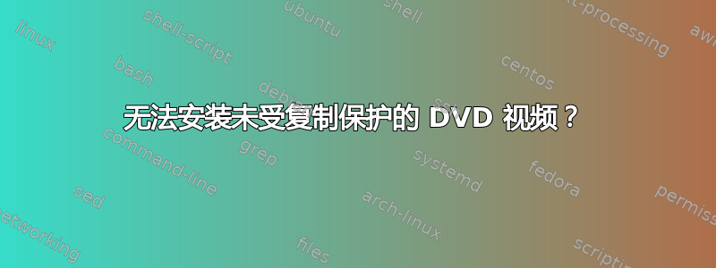 无法安装未受复制保护的 DVD 视频？