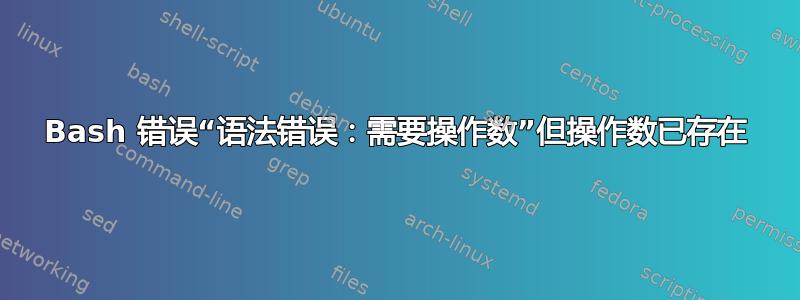 Bash 错误“语法错误：需要操作数”但操作数已存在