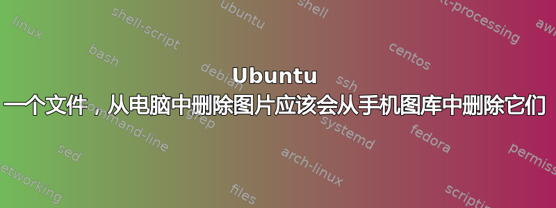 Ubuntu 一个文件，从电脑中删除图片应该会从手机图库中删除它们