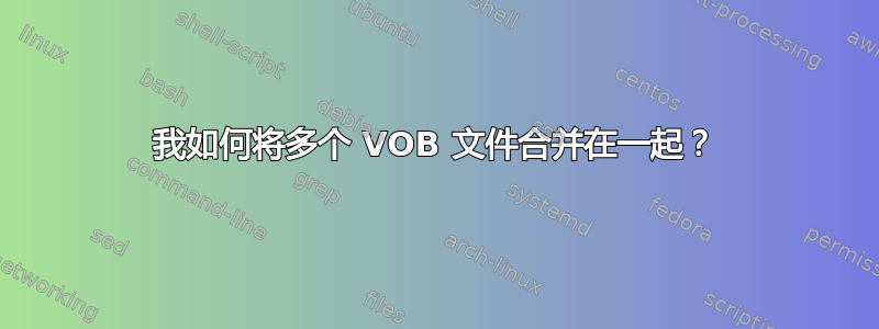 我如何将多个 VOB 文件合并在一起？