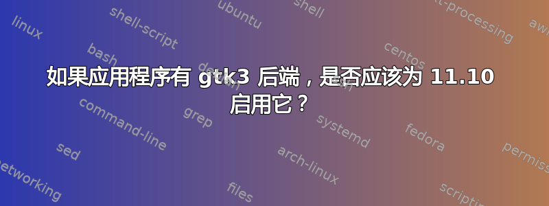 如果应用程序有 gtk3 后端，是否应该为 11.10 启用它？