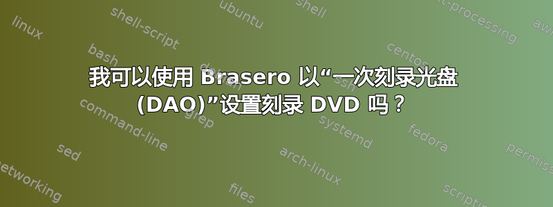 我可以使用 Brasero 以“一次刻录光盘 (DAO)”设置刻录 DVD 吗？