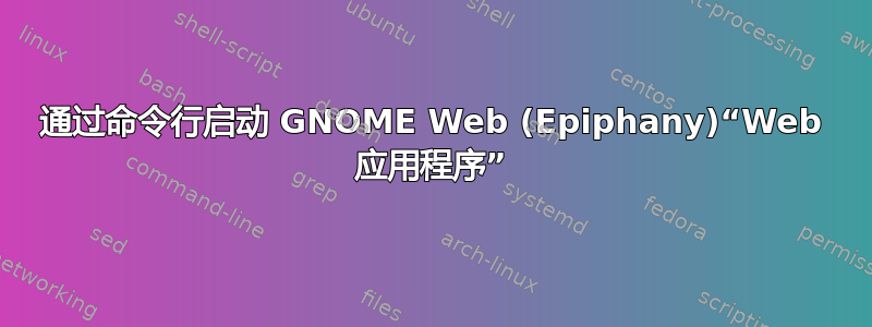 通过命令行启动 GNOME Web (Epiphany)“Web 应用程序”