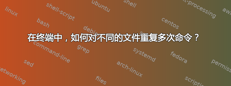 在终端中，如何对不同的文件重复多次命令？