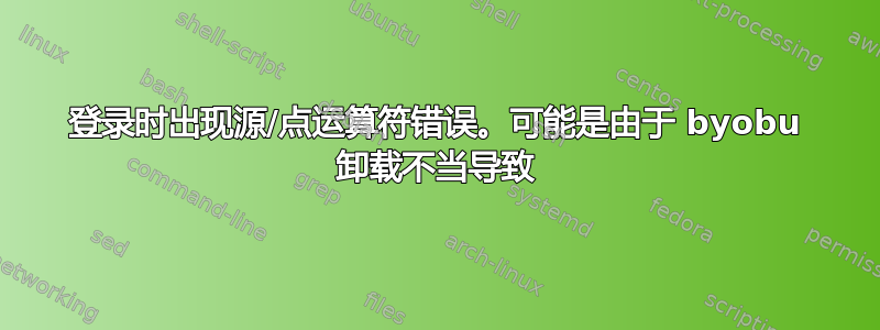 登录时出现源/点运算符错误。可能是由于 byobu 卸载不当导致