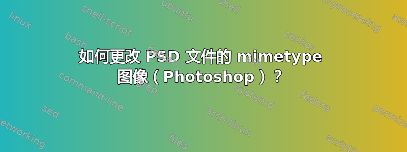 如何更改 PSD 文件的 mimetype 图像（Photoshop）？