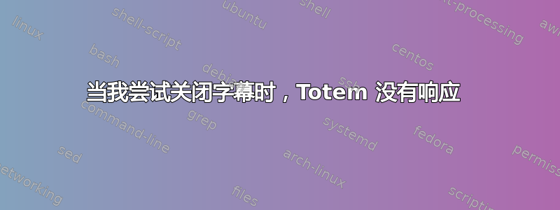 当我尝试关闭字幕时，Totem 没有响应 