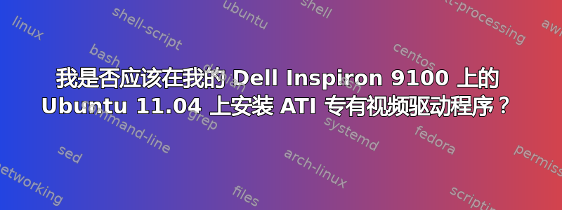 我是否应该在我的 Dell Inspiron 9100 上的 Ubuntu 11.04 上安装 ATI 专有视频驱动程序？