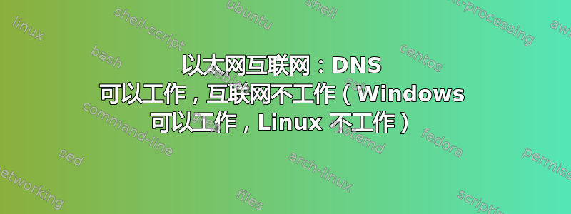 以太网互联网：DNS 可以工作，互联网不工作（Windows 可以工作，Linux 不工作）