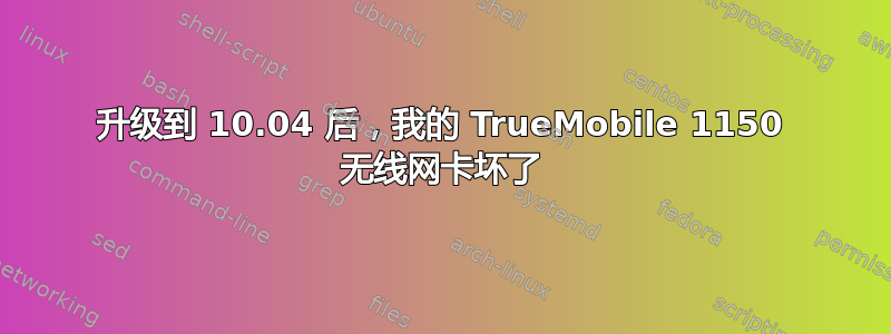 升级到 10.04 后，我的 TrueMobile 1150 无线网卡坏了